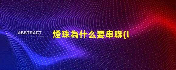 燈珠為什么要串聯(lián) 燈珠為什么串聯(lián)的越多就越容易燒壞